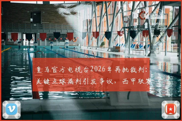 皇马官方电视台2026年再批裁判:关键点球漏判引发争议,西甲联赛公正性遭球迷广泛质疑