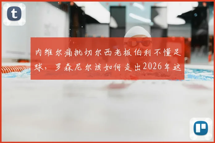 内维尔痛批切尔西老板伯利不懂足球,罗森尼尔该如何走出2026年这段阴影?