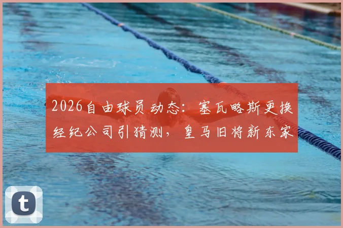 2026自由球员动态：塞瓦略斯更换经纪公司引猜测，皇马旧将新东家何方？罗马诺透露关键信息