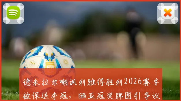 德米拉尔嘲讽利雅得胜利2026赛季被保送夺冠，晒亚冠奖牌图引争议：足球圈公开内讧事件分析