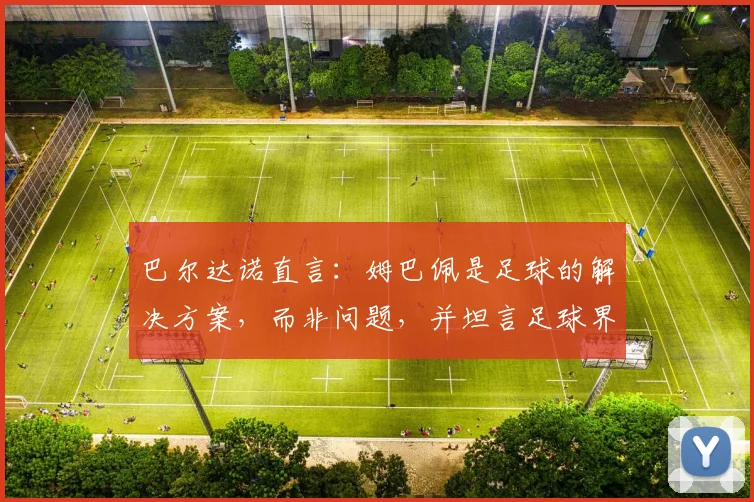 巴尔达诺直言:姆巴佩是足球的解决方案,而非问题,并坦言足球界欠C罗一次2026世界杯