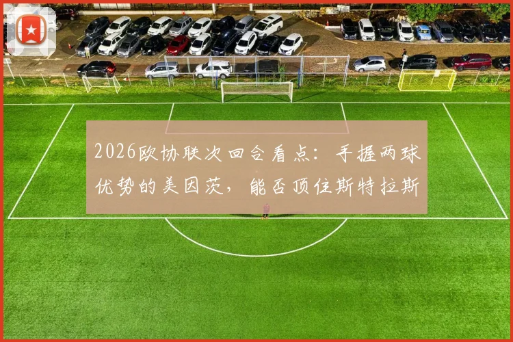 2026欧协联次回合看点：手握两球优势的美因茨，能否顶住斯特拉斯堡的体能冲击？