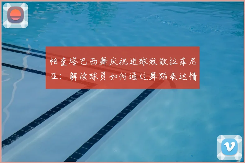 帕奎塔巴西舞庆祝进球致敬拉菲尼亚:解读球员如何通过舞蹈表达情感与团结,附团队文化建设深层分析