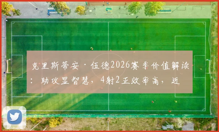 克里斯蒂安·伍德2026赛季价值解读：助攻显智慧，4射2正效率高，近九成传球成功率成关键