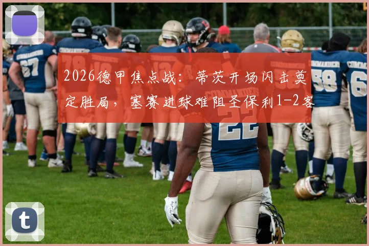 2026德甲焦点战：蒂茨开场闪击奠定胜局，塞赛进球难阻圣保利1-2客场惜败美因茨