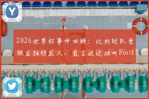2026世界杯事件回顾：比利时队晋级后推特发文，直言这运动叫Football引发美欧足球文化之争