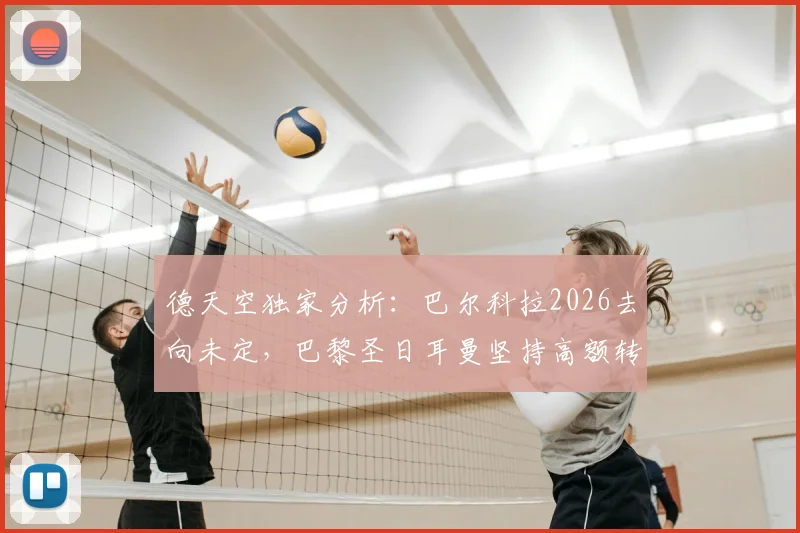 德天空独家分析:巴尔科拉2026去向未定,巴黎圣日耳曼坚持高额转会费成谈判僵局主因