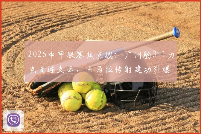 2026中甲联赛焦点战：广州豹3-1力克南通支云，卡马拉传射建功引爆全场