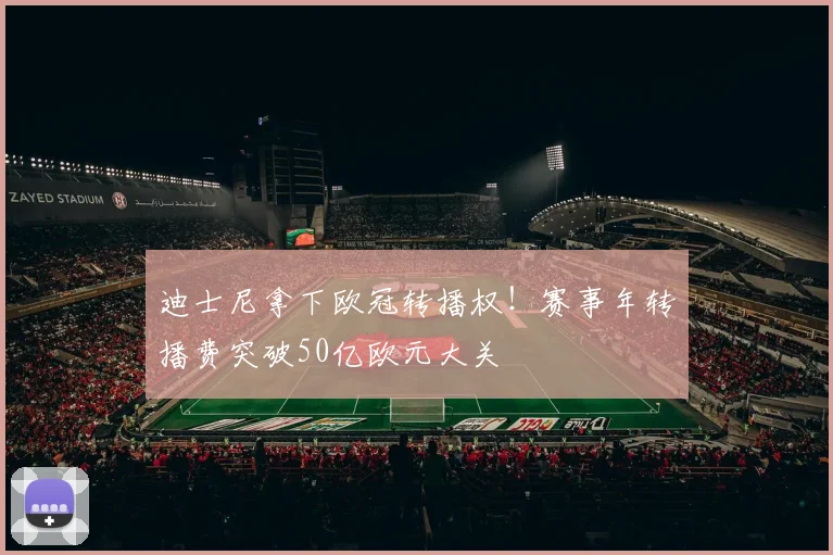 迪士尼拿下欧冠转播权！赛事年转播费突破50亿欧元大关