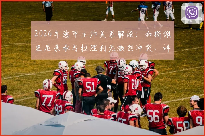 2026年意甲主帅关系解读:加斯佩里尼亲承与拉涅利无激烈冲突,详解亚特兰大队内真实士气