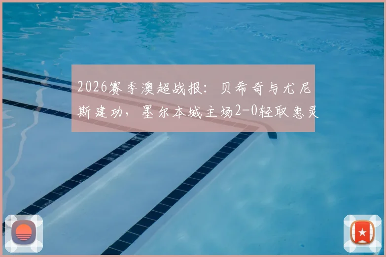 2026赛季澳超战报:贝希奇与尤尼斯建功,墨尔本城主场2-0轻取惠灵顿凤凰,赛后积分分析