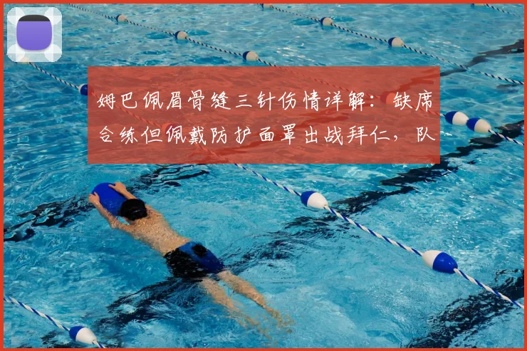 姆巴佩眉骨缝三针伤情详解:缺席合练但佩戴防护面罩出战拜仁,队医评估与欧冠前景分析