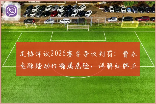 足协评议2026赛季争议判罚：曹永竞踩踏动作确属危险，详解红牌正确性与避免可能