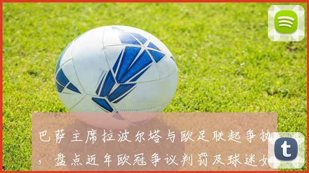巴萨主席拉波尔塔与欧足联起争执，盘点近年欧冠争议判罚及球迷如何理性看待