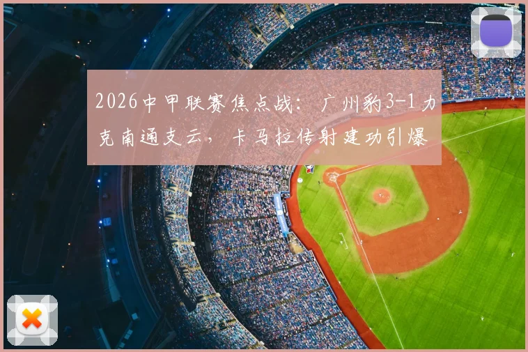 2026中甲联赛焦点战:广州豹3-1力克南通支云,卡马拉传射建功引爆全场