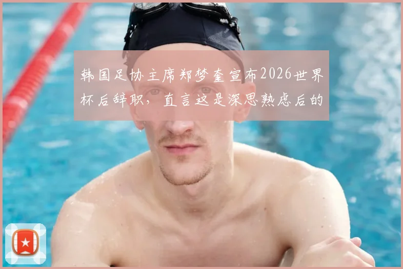 韩国足协主席郑梦奎宣布2026世界杯后辞职,直言这是深思熟虑后的决定,引发外界对其辞职原因及影响的关注