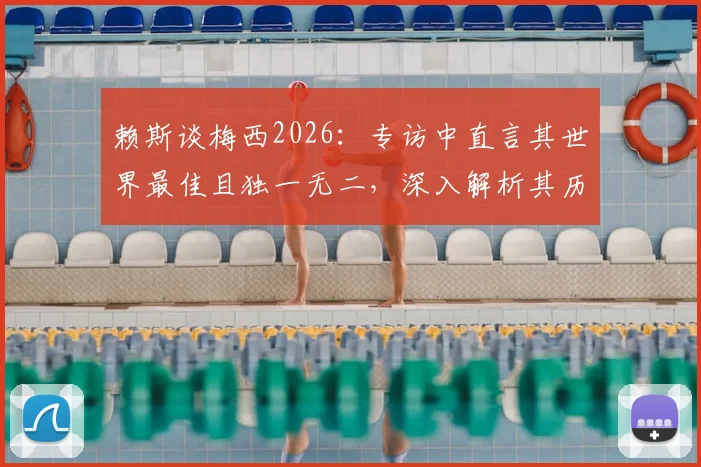 赖斯谈梅西2026：专访中直言其世界最佳且独一无二，深入解析其历史地位与足球影响力